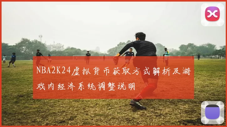 NBA2K24虚拟货币获取方式解析及游戏内经济系统调整说明