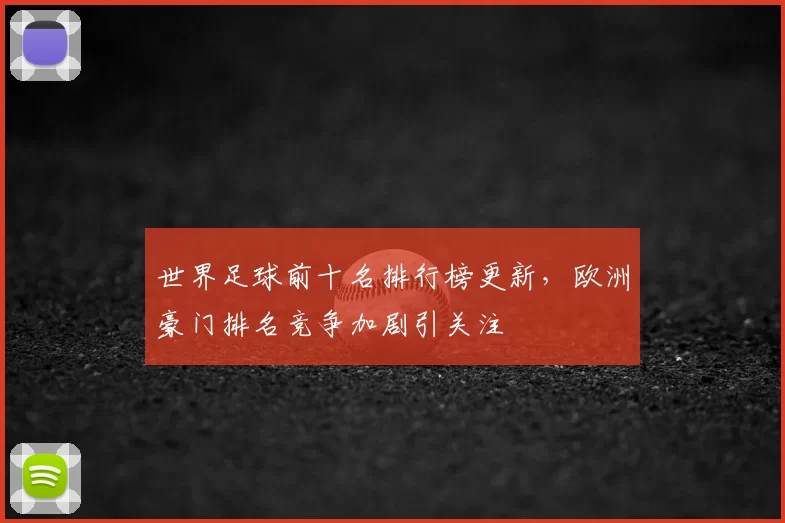 世界足球前十名排行榜更新，欧洲豪门排名竞争加剧引关注