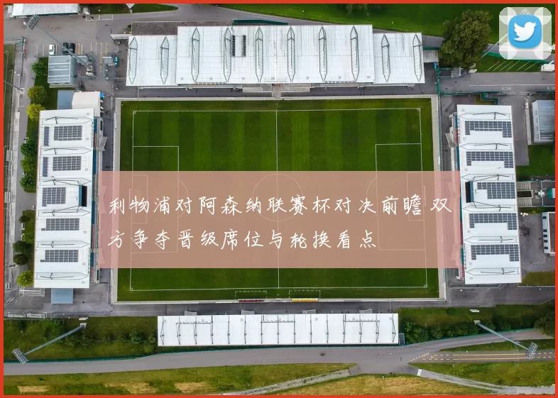 利物浦对阿森纳联赛杯对决前瞻 双方争夺晋级席位与轮换看点