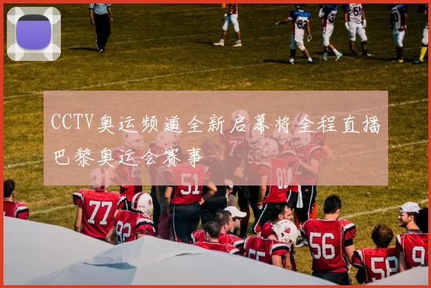 CCTV奥运频道全新启幕将全程直播巴黎奥运会赛事
