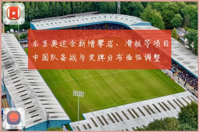 东京奥运会新增攀岩、滑板等项目中国队备战与奖牌分布面临调整