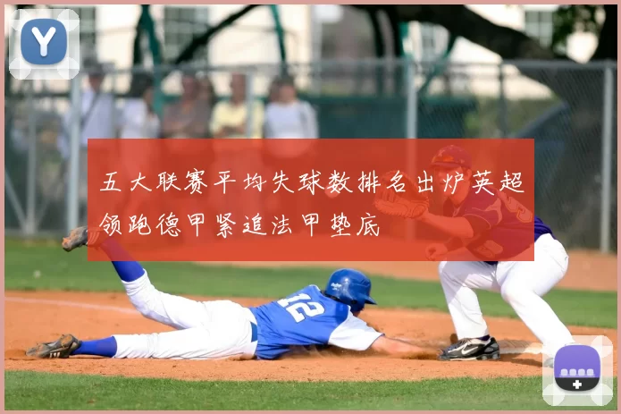 五大联赛平均失球数排名出炉英超领跑德甲紧追法甲垫底