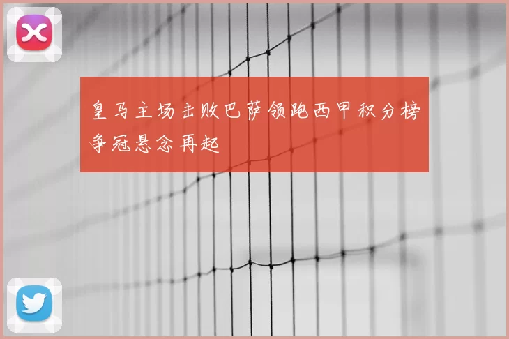 皇马主场击败巴萨领跑西甲积分榜争冠悬念再起