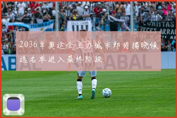 2036年奥运会主办城市即将揭晓候选名单进入最终阶段