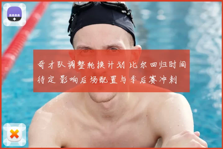 奇才队调整轮换计划 比尔回归时间待定 影响后场配置与季后赛冲刺