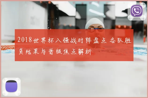 2018世界杯八强战对阵盘点 各队胜负结果与晋级焦点解析