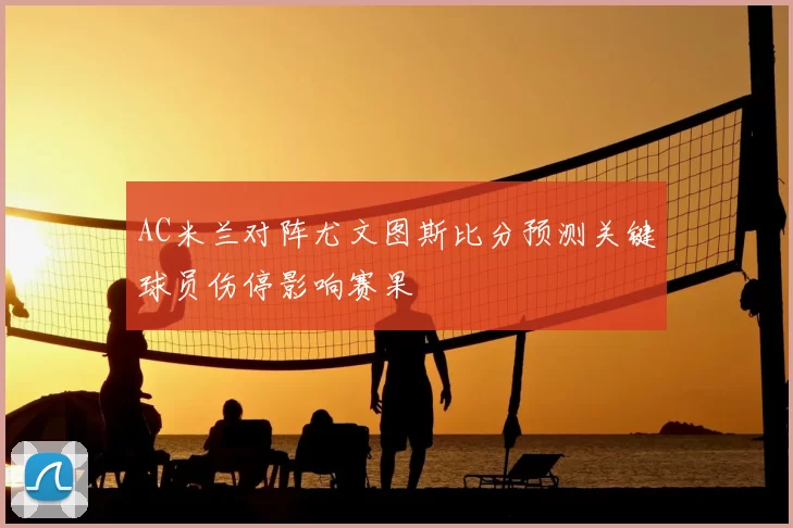 AC米兰对阵尤文图斯比分预测关键球员伤停影响赛果