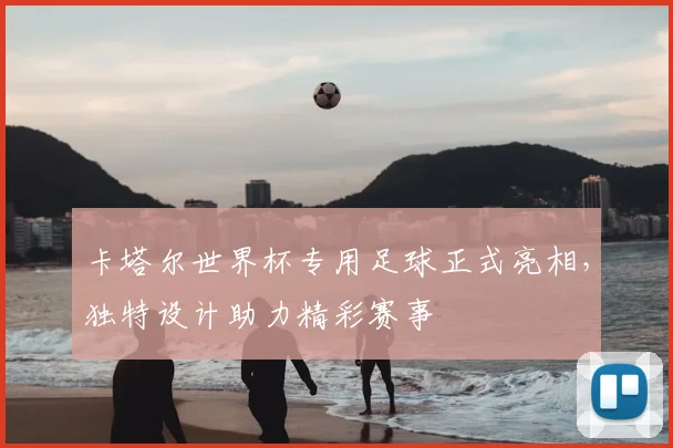 卡塔尔世界杯专用足球正式亮相,独特设计助力精彩赛事