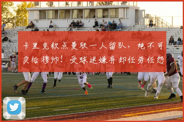 卡里克钦点曼联一人留队,绝不可卖给穆帅!受球迷嫌弃却任劳任怨