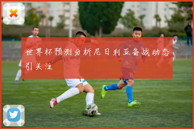 世界杯预测分析尼日利亚备战动态引关注