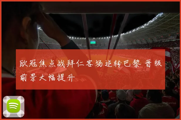 欧冠焦点战拜仁客场逆转巴黎 晋级前景大幅提升