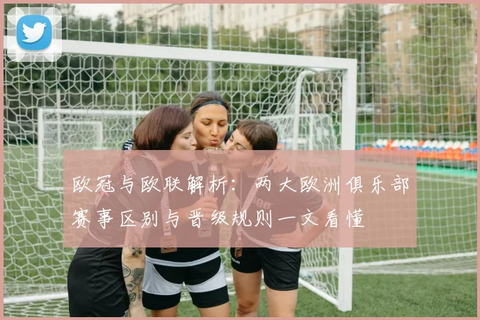 欧冠与欧联解析:两大欧洲俱乐部赛事区别与晋级规则一文看懂