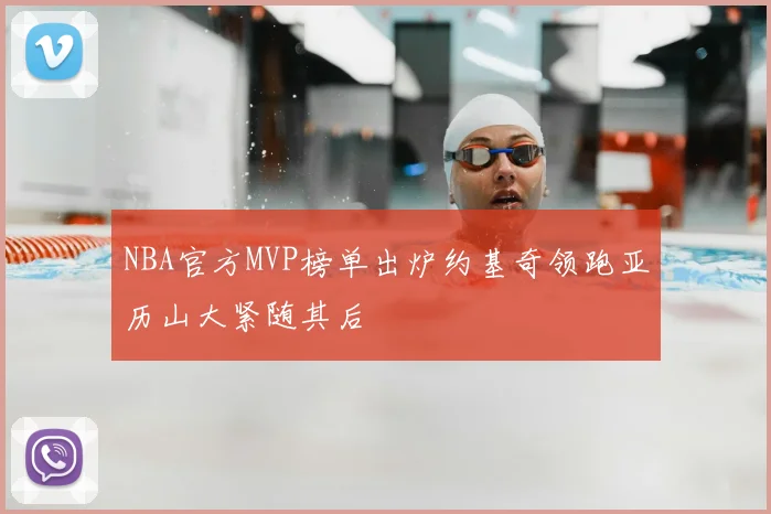 NBA官方MVP榜单出炉约基奇领跑亚历山大紧随其后