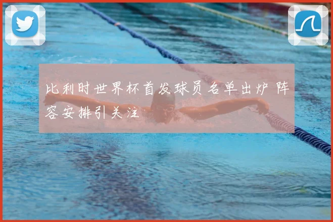 比利时世界杯首发球员名单出炉 阵容安排引关注