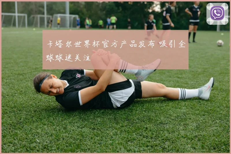 卡塔尔世界杯官方产品发布 吸引全球球迷关注