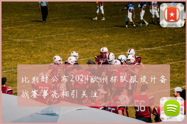比利时公布2024欧洲杯队服设计备战赛事亮相引关注