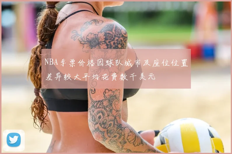 NBA季票价格因球队城市及座位位置差异较大平均花费数千美元