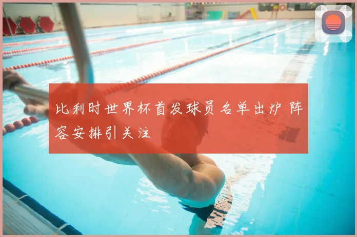 比利时世界杯首发球员名单出炉 阵容安排引关注