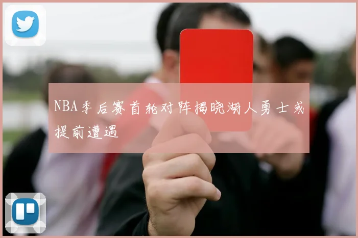NBA季后赛首轮对阵揭晓湖人勇士或提前遭遇