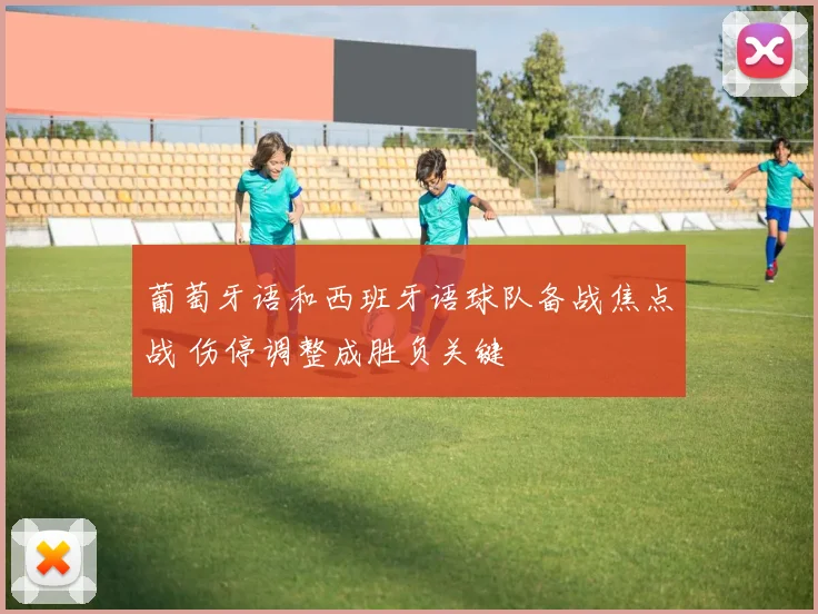 葡萄牙语和西班牙语球队备战焦点战 伤停调整成胜负关键