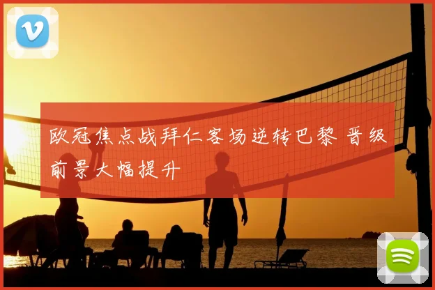 欧冠焦点战拜仁客场逆转巴黎 晋级前景大幅提升