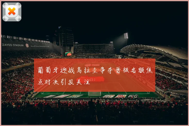 葡萄牙迎战乌拉圭争夺晋级名额焦点对决引发关注